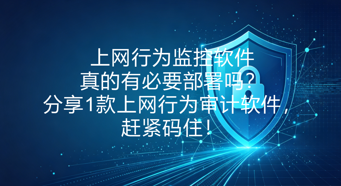 上网行为监控软件真的有必要部署吗?分享1款上网行为审计软件,赶紧码住!